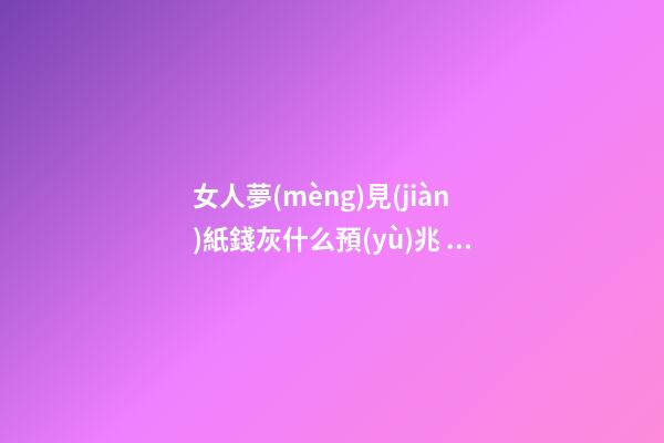 女人夢(mèng)見(jiàn)紙錢灰什么預(yù)兆，夜晚睡覺(jué)時(shí)夢(mèng)見(jiàn)逝已久的親人怎么辦-第1張-觀點(diǎn)-玄機(jī)派